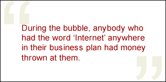 QUOTE: During the bubble, anybody who had the word Internet anywhere in their business plan had money thrown at them.