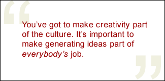 QUOTE: You've got to make creativity part of the culture. It's important to make generating ideas part of everybody's job.