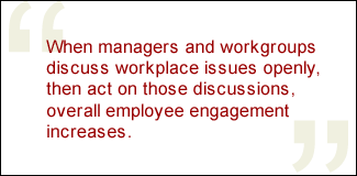 QUOTE: When managers and workgroups discuss workplace issues openly, then act on those discussions, overall employee engagement increases.