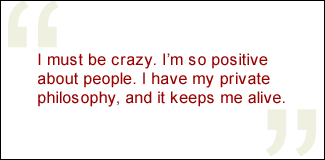 QUOTE: I must be crazy. I'm so positive about people. I have my private philosophy, and it keeps me alive.