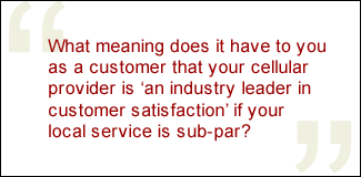 QUOTE: What meaning does it have to you as a customer that your cellular provider is 'an industry leader in customer satisfaction' if your local service is sub-par?