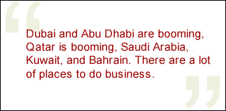 QUOTE: Dubai and Abu Dhabi are booming, Qatar is booming, Saudi Arabia, Kuwait, and Bahrain. There are a lot of places to do business.