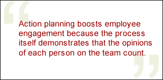 QUOTE: Action planning boosts employee engagement because the process itself demonstrates that the opinions of each person on the team count.