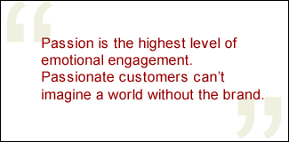 QUOTE: Passion is the highest level of emotional engagement. Passionate customers can't imagine a world without the brand.