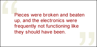 QUOTE: Pieces were broken and beaten up, and the electronics were frequently not functioning like they should have been.