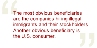 QUOTE: The most obvious beneficiaries are the companies hiring illegal immigrants and their stockholders. Another obvious beneficiary is the U.S. consumer.
