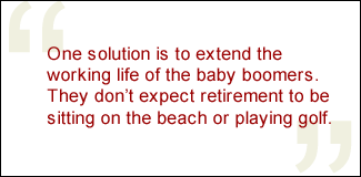 QUOTE: One solution is to extend the working life of the baby boomers. They don't expect retirement to be sitting on the beach or playing golf.