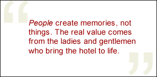 QUOTE: People create memories, not things. The real value comes from the ladies and gentlemen who bring the hotel to life.