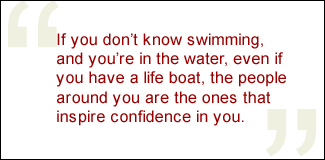 QUOTE: If you don't know swimming, and you're in the water, even if you have a life boat, the people around you are the ones that inspire confidence in you.