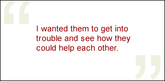 QUOTE: I wanted them to get into trouble and see how they could help each other.