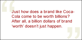 QUOTE: Just how does a brand like Coca-Cola come to be worth billions? After all, a billion dollars of brand 'worth' doesn't just happen.