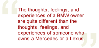 QUOTE: The thoughts, feelings, and experiences of a BMW owner are quite different than the thoughts and feelings of someone who owns a Mercedes or a Lexus.