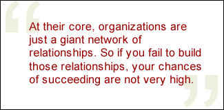 QUOTE: At their core, organizations are just a giant network of relationships. So if you fail to build those relationships, your chances of succeeding are not very high.
