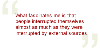QUOTE: What fascinates me is that people interrupted themselves almost as much as they were interrupted by external sources.
