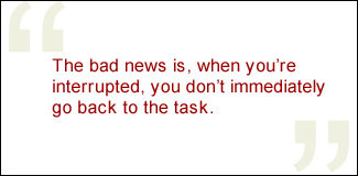 QUOTE: The bad news is, when you're interrupted, you don't immediately go back to the task.