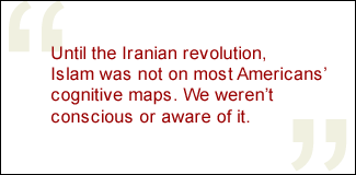 QUOTE: Until the Iranian revolution, Islam was not on most Americans' cognitive maps. We weren't conscious or aware of it. 
