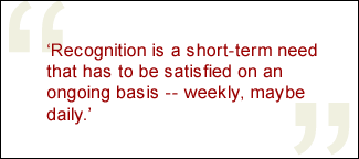 QUOTE: Recognition is a short-term need that has to be satisfied on an ongoing basis -- weekly, maybe daily.