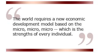 The world requires a new economic development model based on the micro, micro, micro -- which is the strengths of every individual.
