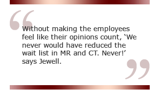 Without making the employees feel like their opinions count, 'We never would have reduced the wait list in MR and CT. Never!' says Jewell.