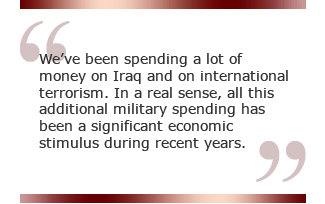 We've been spending a lot of money on Iraq and on international terrorism. In a real sense, all this additional military spending has been a significant economic stimulus during recent years.