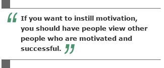 If you want to instill motivation, you should have people view other people who are motivated and successful.