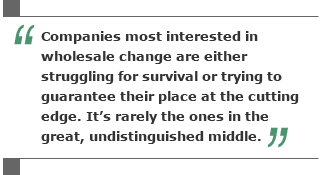 Companies most interested in wholesale change are either struggling for survival or trying to guarantee their place at the cutting edge. It's rarely the ones in the great, undistinguished middle.