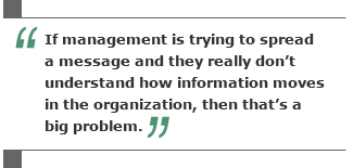 If management is trying to spread a message and they really don't understand how information moves in the organization, then that's a big problem
