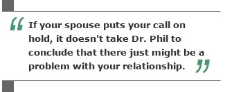 If your spouse puts your call on hold, it doesn’t take Dr. Phil to conclude that there just might be a problem with your relationship.