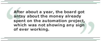 After about a year, the board got antsy about the money already spent on the automation project, which was not showing any sign of ever working.