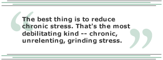 The best thing is to reduce chronic stress. That's the most debilitating kind -- chronic, unrelenting, grinding stress.