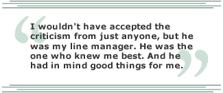 I wouldn't have accepted the criticism from just anyone, but he was my line manager. He was the one who knew me best. And he had in mind good things for me.