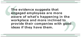 The evidence suggests that engaged employees are more aware of what's happening in the workplace and more inclined to provide their companies with good ideas if they have them.