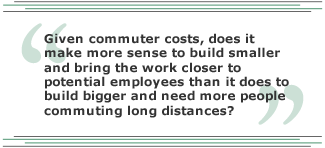 Given commuter costs, does it make more sense to build smaller and bring the work closer to potential employees than it does to build bigger and need more people commuting long distances?