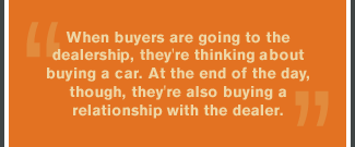 When buyers are going to the dealership, they're thinking about buying a car. At the end of the day, though, they're also buying a relationship with the dealer.