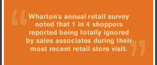 Wharton's annual retail survey noted that one in four shoppers reported being totally ignored by sales associates during their most recent retail store visit.
