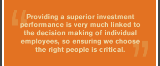 Providing a superior investment performance is very much linked to the decision making of individual employees, so ensuring we choose the right people is critical.