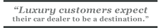 Luxury customers expect their car dealer to be a destination.