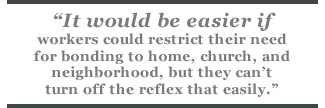 It would be easier if workers could restrict their need for bonding to home, church, and neighborhood, but they can't turn off the reflex that easily.