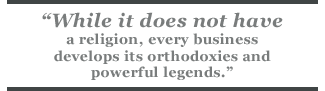 While it does not have a religion, every business develops its orthodoxies and powerful legends.